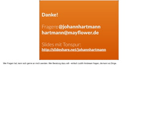Danke!
 
Fragen: @johannhartmann
hartmann@mayﬂower.de
 
Slides mit Tonspur:
http://slideshare.net/johannhartmann
Wer Fragen hat, kann sich gerne an mich wenden. Wer Beratung dazu will - einfach Judith Andresen fragen, die kann so Dinge. 

 
