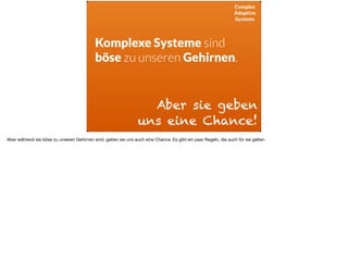 Complex
Adaptive
Systems
Komplexe Systeme sind
böse zu unseren Gehirnen.
Aber sie geben  
uns eine Chance!
Aber während sie böse zu unseren Gehirnen sind, geben sie uns auch eine Chance. Es gibt ein paar Regeln, die auch für sie gelten.
 