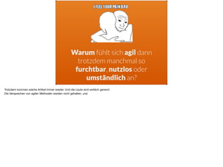 Warum fühlt sich agil dann
trotzdem manchmal so
furchtbar, nutzlos oder
umständlich an?
Trotzdem kommen solche Artikel immer wieder. Und die Leute sind wirklich genervt.

Die Versprechen von agilen Methoden werden nicht gehalten, und
 