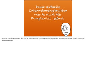 Deine aktuelle
Unternehmensstruktur
wurde nicht für
Komplexität gebaut.
Die zweite schlechte Nachricht ist, dass auch die Unternehmensstruktur nicht für Komplexität gebaut ist. Die richtet sich ebenfalls meist an komplizierte
Aufgabenstellungen .
 