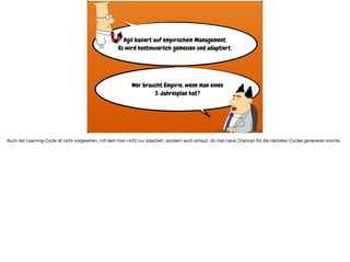 Agil basiert auf empirischem Management.  
Es wird kontinuierlich gemessen und adaptiert.
Wer braucht Empirie, wenn man einen 
3-Jahresplan hat?
Auch der Learning-Cycle ist nicht vorgesehen, mit dem man nicht nur adaptiert, sondern auch schaut, ob man neue Chancen für die nächsten Cycles generieren konnte.
 