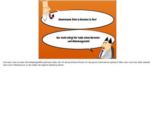 Gemeinsame Ziele in Business & Dev!
Gar nicht nötig! Ihr habt schon Bereichs-
und Abteilungsziele!
Und wenn man so einen Schmetterlingseﬀekt gefunden hätte, der mit wenig Aufwand Nutzen für das ganze Unternehmen gebracht hätte, dann wird man dafür bestraft,
wenn sie im Widerspruch zu den Zielen der eigenen Abteilung stehen.
 