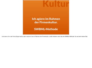 Ich agiere im Rahmen
der Firmenkultur. 
 
SWBML-Methode
Kultur
Und wenn ich in der Firma Dinge mache, dann mache ich sie im Rahmen der Firmenkultur. Judith Anderen nennt das die SWBML-Methode: So wie beim letzten Mal.
 