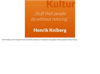 „Stuff that people
do without noticing.“ 
Henrik Kniberg
Kultur
Henrik Kniberg, der für den geilen Scheiss bei Spotify zuständig ist, hat folgenden Satz geprägt: Stuﬀ that people do without noticing.
 