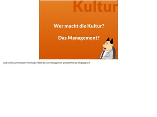 Wer macht die Kultur?  
Das Management?
Kultur
Und woher kommt diese Firmenkultur? Wird die vom Management gemacht? Ist die Vorgegeben?
 