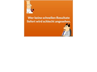 Wer keine schnellen Resultate
liefert wird schlecht angesehen.
 