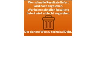 Der sichere Weg zu technical Debt.
Wer keine schnellen Resultate
liefert wird schlecht angesehen.
Wer schnelle Resultate liefert
wird hoch angesehen.
 