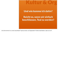 Und wie komme ich dahin?  
Reicht es, wenn wir einfach
beschliessen, Teal zu werden?
Kultur & Org
Und wie kommen ich zu einen brauchbaren Tupel aus Kultur und Organisation? Einfach beschliessen, dass es so ist?
 