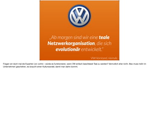 „Ab morgen sind wir eine teale
Netzwerkorganisation, die sich
evolutionär entwickelt.“
VW-Vorstand, niemals
Fragen wir doc...