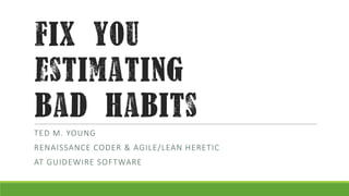 fix you
estimating
bad habits
TED M. YOUNG

RENAISSANCE CODER & AGILE/LEAN HERETIC
AT GUIDEWIRE SOFTWARE

 