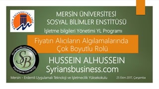 Mersin - Erdemli Uygulamalı Teknoloji ve İşletmecilik Yüksekokulu 25 Ekim 2017, Çarşamba
MERSİN ÜNİVERSİTESİ
SOSYAL BİLİMLER ENSTİTÜSÜ
HUSSEIN ALHUSSEIN
İşletme bilgileri Yönetimi YL Programı
Fiyatın Alıcıların Algılamalarında
Çok Boyutlu Rolü
Syriansbusiness.com
 