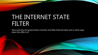 THE INTERNET STATE
FILTER
How and why do governments monitor and filter Internet data and in what ways
does this affect us?
 