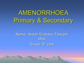AMENORRHOEA
Primary & Secondary
Name: Ansari fizabanu Tanveer
bhai
Group: 5th year
 