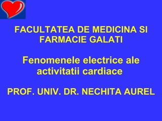 FACULTATEA DE MEDICINA SI FARMACIE GALATI Fenomenele electrice ale activitatii cardiace     PROF. UNIV. DR. NECHITA AUREL 
