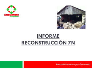 Encuentro
   por Guatemala




                        INFORME
                   RECONSTRUCCIÓN 7N


                              Bancada Encuentro por Guatemala
 