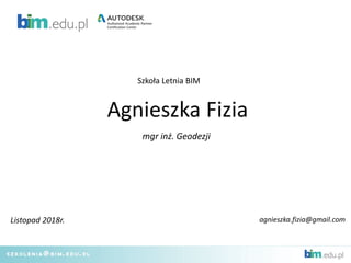 Agnieszka Fizia
Listopad 2018r.
Szkoła Letnia BIM
mgr inż. Geodezji
agnieszka.fizia@gmail.com
 