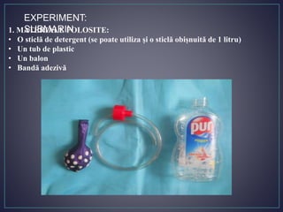 EXPERIMENT:
SUBMARIN1. MATERIALE FOLOSITE:
• O sticlă de detergent (se poate utiliza și o sticlă obișnuită de 1 litru)
• Un tub de plastic
• Un balon
• Bandă adezivă
 