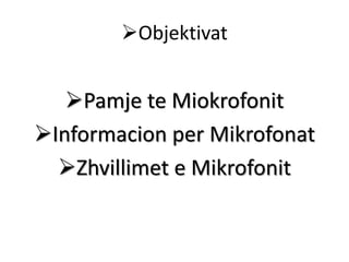 Objektivat
Pamje te Miokrofonit
Informacion per Mikrofonat
Zhvillimet e Mikrofonit
 