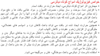 ‫خواص‬‫فیزیولوژیك‬‫امواج‬‫کوتاه‬‫دیاترمی‬
•‫مهمترین‬‫اثر‬‫امواج‬‫كوتاه‬‫دیاترمي‬،‫ایجاد‬‫حرارت‬‫در‬‫بافت‬‫است‬.
•‫با‬‫افزایش‬،‫دما‬‫سوخت‬‫و‬‫ساز‬‫بیشتر‬،‫مصرف‬‫اكسیژن‬‫و‬‫مواد‬‫غذایي‬‫بافت‬‫ها‬‫و‬‫دفع‬‫مو‬‫اد‬
‫زاید‬‫بیشتر‬‫مي‬‫شود‬.‫مواد‬‫زاید‬‫بر‬‫دیواره‬‫مویرگ‬‫ها‬‫اثر‬‫كرده‬‫و‬‫آنها‬‫را‬‫باز‬‫مي‬‫كند‬.‫این‬‫م‬‫هم‬
‫باعث‬‫افزایش‬‫جریان‬‫خون‬‫شده‬‫كه‬‫خود‬‫باعث‬‫بهبود‬‫یافتن‬‫نقل‬‫و‬‫انتقال‬‫مواد‬‫غذایي‬‫و‬‫اك‬‫سیژن‬
‫مي‬‫شود‬.
•‫همچنین‬‫حرارت‬‫ایجاد‬‫شده‬‫در‬‫بافت‬‫مي‬‫تواند‬‫باعث‬‫كاهش‬‫درد‬‫و‬‫اسپاسم‬‫هاي‬‫عضالني‬،
‫جلوگیري‬‫از‬‫افزایش‬‫زخم‬‫و‬‫عفونت‬‫و‬‫كاهش‬‫التهاب‬‫شود‬.
•‫اگر‬‫دیاترمي‬‫به‬‫مدت‬‫طوالني‬‫و‬‫شدت‬‫زیاد‬‫باشد‬‫با‬‫انتقال‬‫حرارت‬‫به‬‫جاهاي‬‫دیگر‬‫بدن‬‫و‬
‫باالرفتن‬‫دماي‬‫مركزي‬،‫سبب‬‫گشادي‬‫عروق‬‫سطحي‬‫و‬‫شدت‬‫یافتن‬‫جریان‬‫خوني‬‫به‬‫سط‬‫ح‬‫بدن‬
‫مي‬‫شود‬.‫كه‬‫عالوه‬‫بر‬‫كاهش‬‫چسبندگي‬،‫خون‬‫مي‬‫تواند‬‫باعث‬‫افت‬‫فشار‬‫خون‬‫گردد‬.‫ضمنا‬
‫غدد‬‫عرق‬‫نیز‬‫فعال‬‫شده‬‫و‬‫بدن‬‫عرق‬‫مي‬‫كند‬.‫همچنین‬‫حرارت‬‫بیش‬‫از‬‫حد‬‫بدن‬‫باعث‬‫از‬‫بین‬
‫رفتن‬‫سلول‬‫ها‬‫مي‬‫شود‬.
•‫استفاده‬‫نادرست‬‫از‬‫دیاترمي‬‫باعث‬‫سوختگي‬،‫غش‬‫و‬‫سرگیجه‬‫مي‬‫شود‬. 16
 