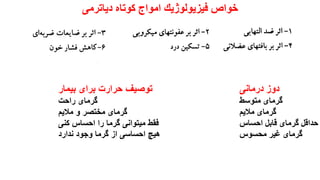 ‫خواص‬‫فیزیولوژیك‬‫کوتاه‬ ‫امواج‬‫دیاترمی‬
‫دوز‬‫درمانی‬
‫گرمای‬‫متوسط‬
‫گرمای‬‫مالیم‬
‫حداقل‬‫گرمای‬‫قابل‬‫احساس‬
‫گرمای‬‫غیر‬‫محسوس‬
‫بیمار‬ ‫برای‬ ‫حرارت‬ ‫توصیف‬
‫راحت‬ ‫گرمای‬
‫مالیم‬ ‫و‬ ‫مختصر‬ ‫گرمای‬
‫کنی‬ ‫احساس‬ ‫را‬ ‫گرما‬ ‫میتوانی‬ ‫فقط‬
‫ندارد‬ ‫وجود‬ ‫گرما‬ ‫از‬ ‫احساسی‬ ‫هیچ‬
 