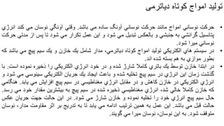 ‫تولید‬‫امواج‬‫کوتاه‬‫دیاترمی‬
•‫حركت‬‫نوساني‬‫امواج‬‫مانند‬‫حركت‬‫نوساني‬‫آونگ‬‫ساده‬‫مي‬‫باشد‬.‫وقتي‬‫آونگي‬‫نوسان‬‫مي‬‫كند‬‫انرژي‬
‫پتانسیل‬‫گرانشي‬‫به‬‫جنبشي‬‫و‬‫بالعكس‬‫تبدیل‬‫مي‬‫شود‬‫و‬‫این‬‫عمل‬‫تكرار‬‫مي‬‫شود‬‫تا‬‫پس‬‫ا‬‫ز‬‫مدتي‬‫حركت‬
‫نوساني‬‫میرا‬‫شود‬.
•‫در‬‫سیستم‬‫هاي‬‫الكتریكي‬‫تولید‬‫امواج‬‫كوتاه‬،‫دیاترمي‬‫مدار‬‫شامل‬‫یك‬‫خازن‬‫و‬‫یك‬‫سیم‬‫پیچ‬‫مي‬‫باشد‬‫كه‬
‫بطور‬‫موازي‬‫به‬‫هم‬‫بسته‬‫شده‬‫اند‬.
•‫در‬‫ابتدا‬‫خازن‬‫توسط‬‫یك‬‫باتري‬‫كامال‬‫شارژ‬‫شده‬‫و‬‫در‬‫خود‬‫انرژي‬‫الكتریكي‬‫را‬‫ذخیره‬‫نموده‬‫است‬.‫با‬
‫گذشت‬‫زمان‬‫این‬‫انرژي‬‫در‬‫سیم‬‫پیچ‬‫تخلیه‬‫شده‬‫و‬‫باعث‬‫ایجاد‬‫یك‬‫جریان‬‫الكتریكي‬‫سینوسي‬‫مي‬‫شود‬‫و‬
‫انرژي‬‫الكتریكي‬‫در‬‫خازن‬‫كاهش‬‫و‬‫در‬‫مقابل‬‫انرژي‬‫مغناطیسي‬‫در‬‫سیم‬‫پیچ‬‫افزایش‬‫مي‬‫یابد‬.‫هنگامي‬
‫كه‬‫خازن‬‫كامال‬‫خالي‬،‫شد‬‫انرژي‬‫مغناطیسي‬‫ذخیره‬‫شده‬‫در‬‫سیم‬‫پیچ‬‫به‬‫بیشترین‬‫مقدار‬‫خود‬‫مي‬‫رسد‬.
‫حال‬‫سیم‬‫پیچ‬‫انرژي‬‫خود‬‫را‬‫تخلیه‬‫نموده‬‫و‬‫خازن‬‫شارژ‬‫مي‬‫شود‬.‫در‬‫این‬‫حالت‬‫جهت‬‫جریان‬‫عكس‬
‫حالت‬‫قبل‬‫مي‬‫باشد‬.‫این‬‫عمل‬‫به‬‫همین‬‫ترتیب‬‫ادامه‬‫مي‬‫یابد‬‫تا‬‫به‬‫تدریج‬‫بر‬‫اثر‬‫مقاومت‬،‫مدار‬‫نوسان‬
‫متوقف‬‫شود‬.‫به‬‫این‬،‫نوسان‬‫نوسان‬‫میرا‬‫مي‬‫گویند‬.
 