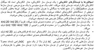 ‫اسیالتورها‬‫یا‬‫نوسانگرهای‬‫الکتریکی‬:‫یک‬‫نوسان‬‫ساز‬،‫الکتریکی‬‫مدار‬‫الکتریکی‬‫است‬‫که‬‫سیگنال‬
‫الکتریکی‬‫تکرارشونده‬،‫نوسانی‬‫تولید‬‫‌کند‬‫ی‬‫م‬،‫اغلب‬‫یک‬‫موج‬‫سینوسی‬‫یا‬‫یک‬‫موج‬‫مربعی‬.‫نوسان‬‫سازها‬
‫جریان‬‫مستقیم‬((DC‫را‬‫از‬‫منبع‬‫تغذیه‬‫به‬‫سیگنالی‬‫با‬‫جریان‬‫متناوب‬‫تبدیل‬‫‌کنند‬‫ی‬‫م‬.‫‌ها‬‫ن‬‫ای‬‫‌طور‬‫ه‬‫ب‬‫گ‬‫سترده‬
‫درخیلی‬‫از‬‫‌های‬‫ه‬‫دستگا‬‫الکترونیکی‬‫استفاده‬‫‌شوند‬‫ی‬‫م‬.‫‌های‬‫ل‬‫مثا‬‫رایجی‬‫از‬‫‌هایی‬‫ل‬‫سیگنا‬‫که‬‫توس‬‫ط‬‫نوسان‬
‫سازها‬‫تولید‬‫‌شوند‬‫ی‬‫م‬‫شامل‬‫‌هایی‬‫ل‬‫سیگنا‬‫که‬‫توسط‬‫‌های‬‫ه‬‫فرستند‬‫رادیو‬‫و‬،‫تلویزیون‬‫پخش‬‫‌شوند‬‫ی‬‫م‬.
‫نوسان‬‫سازها‬‫اغلب‬‫توسط‬‫فرکانس‬‫سیگنال‬‫خروجی‬‫خود‬‫توصیف‬‫‌شوند‬‫ی‬‫م‬.
•‫یک‬‫نوسان‬‫ساز‬،‫صوتی‬‫‌هایی‬‫س‬‫فرکان‬‫را‬‫در‬‫محدوده‬‫صوتی‬‫تولید‬‫‌کند‬‫ی‬‫م‬،‌‫تقریبا‬‫از‬20HZ‫تا‬20KHZ.
•‫یک‬‫نوسان‬‫ساز‬RF،‫‌هایی‬‫ل‬‫سیگنا‬‫را‬‫در‬‫محدوده‬‫فرکانس‬‫رادیویی‬‫از‬100KHZ‫تا‬100GHZ‫تولید‬
‫‌کند‬‫ی‬‫م‬.
•‫یک‬‫نوسان‬‫ساز‬‫فرکانس‬،‫پایین‬‫یک‬‫نوسان‬‫ساز‬‫الکترونیکی‬‫است‬‫که‬‫‌های‬‫س‬‫فرکان‬‫زیر‬20HZ‫تولید‬
‫‌کند‬‫ی‬‫م‬.‫این‬‫واژه‬‌‫ه‬‫ب‬‫طور‬‫نوعی‬‫در‬‫زمینه‬‫‌های‬‫ه‬‫‌کنند‬‫ب‬‫ترکی‬‫صوتی‬‫استفاده‬‫‌شود‬‫ی‬‫م‬،‫برای‬‫تشخیص‬‫دادن‬
‫آن‬‫از‬‫یک‬‫نوسان‬‫ساز‬‫فرکانس‬‫صوتی‬.
‫نوسان‬‫سازهایی‬‫که‬‫برای‬‫تولید‬‫یک‬‫خروجی‬AC‫توان‬‫باال‬‫از‬‫یک‬‫منبع‬DC‫طراحی‬‫‌اند‬‫ه‬‫شد‬‌‫معموال‬
‫‌ها‬‫ل‬‫مبد‬‫نامیده‬‫‌شوند‬‫ی‬‫م‬.‫دو‬‫نوع‬‫اصلی‬‫از‬‫نوسان‬‫سازها‬‫وجود‬‫دارد‬:‫نوسان‬‫ساز‬‫خطی‬‫یا‬‫هارمونیک‬‫و‬
‫نوسان‬‫ساز‬‫غیرخطی‬‫یا‬‫رالکسیون‬.
 