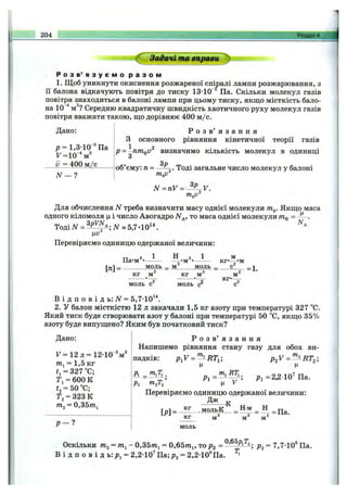 204 Розділ 4.
Задачі та впрат 'у
Р о з в ’ я з у є м о р а з о м
1. Щоб уникнути окиснення розжареної спіралі лампи розжарювання, з
її балона відкачують повітря до тиску 13-10 Па. Скільки молекул газів
повітря знаходиться в балоні лампи при цьому тиску, якщо місткість бало­
на 10“'*м^? Середню квадратичну швидкість хаотичного руху молекул газів
повітря вважати такою, що дорівнює 400 м /с.
Дано:
р = 1,3-10"* Па
^ = 1 0 % '
у ==400 м /с
ЛГ— ?
p = -nmoV
основного
2
Р о з в ’ я з а н н я
рівняння кінетичної теорії газів
визначимо кількість молекул в одиниці
об’єму: п = Тоді загальне число молекул у балоні
mgV‘
N = nV = ^ P . V.
Для обчислення N треба визначити масу однієї молекули т^. Якщо маса
одного кіломоля ц і число Авогадро ЛГд, то маса однієї молекули ^
Тоді N = N « 5,7-10^".
Перевіряємо одиницю одержаної величини:
N.
Па*м
м
м = м о л ь _ м
КГ-— *м
м о л ь _ с = 1.
к г м к г м
кг*
м
м о л ь с м о л ь
В і д п о в і д ь:ЛГ = 5,7-10“ .
2. у балон місткістю 12 л закачали 1,5 кг азоту при температурі 327 °С.
Який тиск буде створювати азот у балоні при температурі 50 °С, якщо 35%
азоту буде випущено? Яким був початковий тиск?
Дано:
F = 12 л = 12-10”
wtj = 1,5 кг
іі = 327°С;
Т і = 600 к
t, = 50 °С;
Тз = 323 К
= 0,35/Пі
м
Р - ?
Р о з в ’ я з а н н я
Напишемо рівняння стану газу для обох ви­
падків:
А - .
Р2
Р г У Л к Т ,;
ц
р -------
ц V
p ,V = '^ R T ,;
Ц
Рі =2,2-10^ Па.
Перевіряємо одиницю одержаної величини:
Дж ^
[р] = м о л ^ = Нм ^
кг м" м"
моль
Оскільки тп2 = тп^- 0,35/71j = 0,65/Пі, то pg = р^ = 7,7-10® Па.
В і д п о в і д ь : Рі = 2,2-10^ Па; р^ = 2,2-10®Па.
 