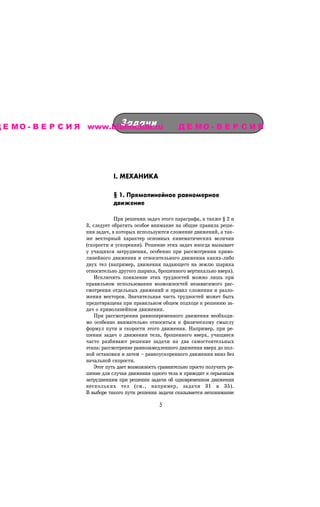 Çàäà÷è
Д Е М О - В Е Р С И Я www.biblioclub.ru                     ДЕМО-ВЕРСИЯ




                                I. ÌÅÕÀÍÈÊÀ

                                § 1. Ïðÿìîëèíåéíîå ðàâíîìåðíîå
                                äâèæåíèå

                                 Ïðè ðåøåíèè çàäà÷ ýòîãî ïàðàãðàôà, à òàêæå § 2 è
                     3, ñëåäóåò îáðàòèòü îñîáîå âíèìàíèå íà îáùèå ïðàâèëà ðåøå-
                     íèÿ çàäà÷, â êîòîðûõ èñïîëüçóþòñÿ ñëîæåíèå äâèæåíèé, à òàê-
                     æå âåêòîðíûé õàðàêòåð îñíîâíûõ êèíåìàòè÷åñêèõ âåëè÷èí
                     (ñêîðîñòè è óñêîðåíèÿ). Ðåøåíèå ýòèõ çàäà÷ èíîãäà âûçûâàåò
                     ó ó÷àùèõñÿ çàòðóäíåíèÿ, îñîáåííî ïðè ðàññìîòðåíèè êðèâî-
                     ëèíåéíîãî äâèæåíèÿ è îòíîñèòåëüíîãî äâèæåíèÿ êàêèõ-ëèáî
                     äâóõ òåë (íàïðèìåð, äâèæåíèÿ ïàäàþùåãî íà çåìëþ øàðèêà
                     îòíîñèòåëüíî äðóãîãî øàðèêà, áðîøåííîãî âåðòèêàëüíî ââåðõ).
                         Èñêëþ÷èòü ïîÿâëåíèå ýòèõ òðóäíîñòåé ìîæíî ëèøü ïðè
                     ïðàâèëüíîì èñïîëüçîâàíèè âîçìîæíîñòåé íåçàâèñèìîãî ðàñ-
                     ñìîòðåíèÿ îòäåëüíûõ äâèæåíèé è ïðàâèë ñëîæåíèÿ è ðàçëî-
                     æåíèÿ âåêòîðîâ. Çíà÷èòåëüíàÿ ÷àñòü òðóäíîñòåé ìîæåò áûòü
                     ïðåäîòâðàùåíà ïðè ïðàâèëüíîì îáùåì ïîäõîäå ê ðåøåíèþ çà-
                     äà÷ î êðèâîëèíåéíîì äâèæåíèè.
                         Ïðè ðàññìîòðåíèè ðàâíîïåðåìåííîãî äâèæåíèÿ íåîáõîäè-
                     ìî îñîáåííî âíèìàòåëüíî îòíîñèòüñÿ ê ôèçè÷åñêîìó ñìûñëó
                     ôîðìóë ïóòè è ñêîðîñòè ýòîãî äâèæåíèÿ. Íàïðèìåð, ïðè ðå-
                     øåíèè çàäà÷ î äâèæåíèè òåëà, áðîøåííîãî ââåðõ, ó÷àùèåñÿ
                     ÷àñòî ðàçáèâàþò ðåøåíèå çàäà÷è íà äâà ñàìîñòîÿòåëüíûõ
                     ýòàïà: ðàññìîòðåíèå ðàâíîçàìåäëåííîãî äâèæåíèÿ ââåðõ äî ïîë-
                     íîé îñòàíîâêè è çàòåì – ðàâíîóñêîðåííîãî äâèæåíèÿ âíèç áåç
                     íà÷àëüíîé ñêîðîñòè.
                         Ýòîò ïóòü äàåò âîçìîæíîñòü ñðàâíèòåëüíî ïðîñòî ïîëó÷èòü ðå-
                     øåíèå äëÿ ñëó÷àÿ äâèæåíèÿ îäíîãî òåëà è ïðèâîäèò ê ñåðüåçíûì
                     çàòðóäíåíèÿì ïðè ðåøåíèè çàäà÷è îá îäíîâðåìåííîì äâèæåíèè
                     íåñêîëüêèõ òåë (ñì., íàïðèìåð, çàäà÷è 31 è 35).
                     Â âûáîðå òàêîãî ïóòè ðåøåíèÿ çàäà÷è ñêàçûâàåòñÿ íåïîíèìàíèå

                                                    #
 