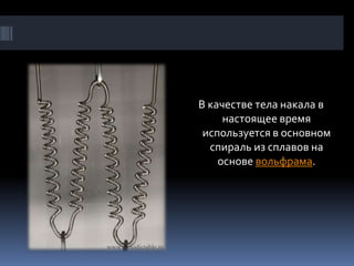 В качестве тела накала в
     настоящее время
 используется в основном
  спираль из сплавов на
    основе вольфрама.
 