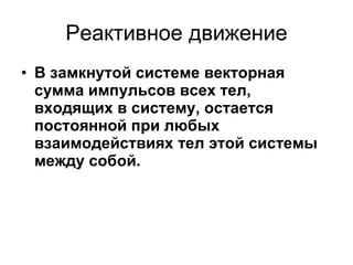 Реактивное движение В замкнутой системе векторная сумма импульсов всех тел, входящих в систему, остается постоянной при любых взаимодействиях тел этой системы между собой.   