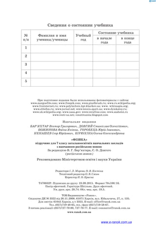 При подготовке издания были использованы фотоматериалы с сайтов:
www.morguefile.com; www.freepik.com; www.pixelbrush.ru; www.ru.wikipedia.org;
www.liveinternet.ru; www.polytechnic.kpi.kharkov.ua; www. wikimapia.org;
www.elitefon.ru; www.jurnal.md; www.tennis.sport.ua; www.dymkatoy.ru;
www.uk.wikipedia.org; www.nasa.gov; www.veralline.com; www.szabotoi.ru
www.vesti-ua.net; constituanta.blogspot.com
Сведения о состоянии учебника
№
п/п
Фамилия и имя
ученика/ученицы
Учебный
год
Состояние учебника
в начале
года
в конце
года
1
2
3
4
5
Навчальне  видання
Бар’яхтар Віктор Григорович,  Довгий Станіслав Олексійович,  
Божинова Фаїна Яківна,  Горобець Юрій Іванович,  
Ненашев Ігор Юрійович,  Кірюхіна Олена Олександрівна
«Фізика»
підручник для 7 класу загальноосвітніх навчальних закладів
з навчанням російською мовою
За редакцією В. Г. Бар’яхтара, С. О. Довгого
(російською мовою)
Рекомендовано Міністерством освіти і науки України
Редактори І. Л. Морева, О. В. Костіна
Технічний редактор О. В. Сміян
Коректор Н. О. Красна
Т470032Р. Підписано до друку 23.09.2015. Формат 70х100/16.
Папір офсетний. Гарнітура Шкільна. Друк офсетний.
Ум. друк. арк. 20,74. Обл.-вид. арк. 19,5.
ТОВ Видавництво «Ранок».
Свідоцтво ДК № 3322 від 26.11.2008. 61071 Харків, вул. Кібальчича, 27, к. 135.
Для листів: 61045 Харків, а/с 3355. E-mail: office@ranok.com.ua
Тел. (057) 719-48-65, тел./факс (057) 719-58-67.
З питань реалізації: (057) 727-70-80, 727-70-77. E-mail: commerce@ranok.com.ua
www.ranok.com.ua
www.e-ranok.com.ua
 