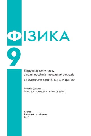 Харків
Видавництво «Ранок»
2017
Підручник для 9 класу
загальноосвітніх навчальних закладів
За редакцією В. Г. Бар’яхтара, С. О. Довгого
Рекомендовано
Міністерством освіти і науки України
ІЗИКА
9
Ф
Право для безоплатного розміщення підручника в мережі Інтернет має
Міністерство освіти і науки України http://mon.gov.ua/ та Інститут модернізації змісту освіти https://imzo.gov.ua
 