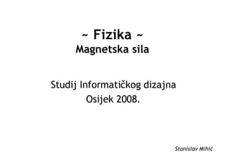 ~ Fizika ~ Magnetska sila Studij Informatičkog dizajna Osijek 2008. Stanislav Mihić 