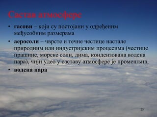 Састав атмосфере гасови  – који су постојани у одређеним међусобним размерама аеросоли  – чврсте и течне честице настале природним или индустријским процесима (честице прашине, морске соли, дима, кондензована водена пара), чији удео у саставу атмосфере је променљив, водена пара 
