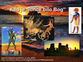 “Kad je Sunce bilo Bog”
http://en.wikipedia.org/wiki/List_of_solar_deities
http://ancienthistory.about.com/od/sungodsgoddesses/a/070809sungods.htm
 