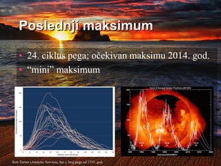 Poslednji maksimum
• 24. ciklus pega; očekivan maksimu 2014. god.
• “mini” maksimum
Ron Turner (Analytic Services, Inc.), broj pega od 1755. god.
 