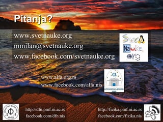Pitanja?
www.svetnauke.org
mmilan@svetnauke.org
www.facebook.com/svetnauke.org
http://dfn.pmf.ni.ac.rs
facebook.com/dfn.nis
http://fizika.pmf.ni.ac.rs
facebook.com/fizika.nis
www.alfa.org.rs
www.facebook.com/alfa.nis
 
