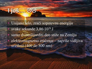 I još.... 
• Usijano telo, zrači sopstevnu energiju
• svake sekunde 3,861026 J
• samo dvomilijarditi deo stiže na Zemlju
• elektromagnetno zračenje – najviše vidljiva
svetlost (400 do 800 nm)
 