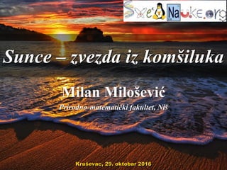 Sunce – zvezda iz komšiluka
Milan Milošević
Prirodno-matematički fakultet, Niš
Kruševac, 29. oktobar 2016
 