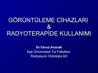 GÖRÜNTÜLEME CİHAZLARI  & RADYOTERAPİDE KULLANIMI Dr.Yavuz Anacak Ege Üniversitesi Tıp Fakültesi  Radyasyon Onkolojisi AD 