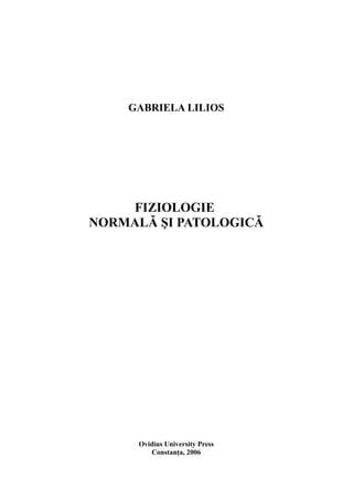GABRIELA LILIOS
FIZIOLOGIE
NORMALĂ ŞI PATOLOGICĂ
Ovidius University Press
Constanţa, 2006
 