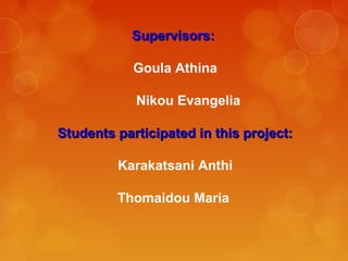 Supervisors:Supervisors:
Goula Athina
Nikou Evangelia
Students participated in this project:Students participated in this project:
Karakatsani Anthi
Thomaidou Maria
 