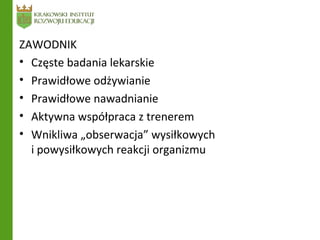 ZAWODNIK
• Częste badania lekarskie
• Prawidłowe odżywianie
• Prawidłowe nawadnianie
• Aktywna współpraca z trenerem
• Wnikliwa „obserwacja” wysiłkowych
i powysiłkowych reakcji organizmu
 