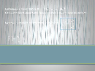 Соотношение между Па*с и П:
Кинематический коэффициент вязкости или кинематическая вязкость ν:
Единицы измерения кинематической вязкости :
 