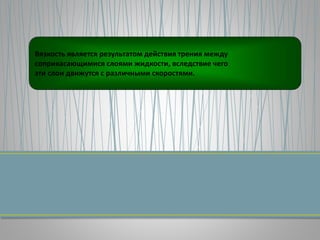 Вязкость является результатом действия трения между
соприкасающимися слоями жидкости, вследствие чего
эти слои движутся с различными скоростями.
 