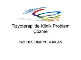 Fizyoterapi’de Klinik Problem
Çözme
Prof.Dr.S.Ufuk YURDALAN
 