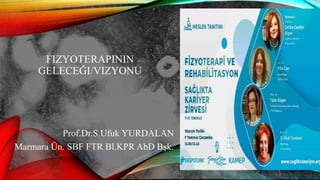 FIZYOTERAPININ
GELECEĞI/VIZYONU
Prof.Dr.S.Ufuk YURDALAN
Marmara Ün. SBF FTR Bl.KPR AbD Bşk.
 