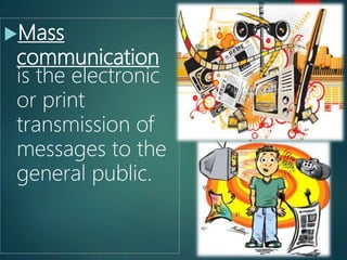 Mass
communication
is the electronic
or print
transmission of
messages to the
general public.
13
 