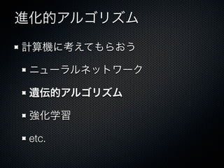 進化的アルゴリズム
計算機に考えてもらおう

 ニューラルネットワーク

 遺伝的アルゴリズム

 強化学習

 etc.
 