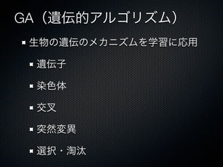 GA（遺伝的アルゴリズム）
 生物の遺伝のメカニズムを学習に応用

 遺伝子

 染色体

 交

 突然変異

 選択・淘汰
 